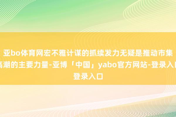 亚bo体育网宏不雅计谋的抓续发力无疑是推动市集高潮的主要力量-亚博「中国」yabo官方网站-登录入口
