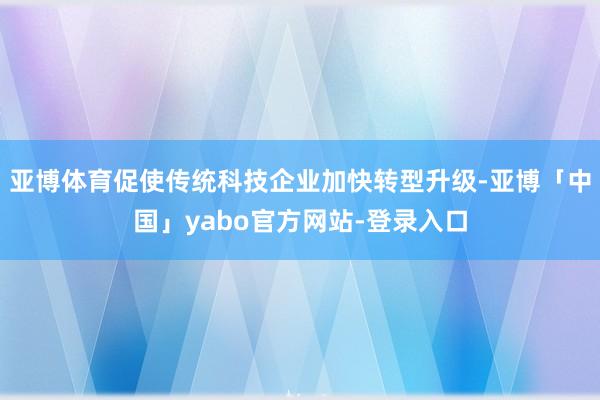亚博体育促使传统科技企业加快转型升级-亚博「中国」yabo官方网站-登录入口