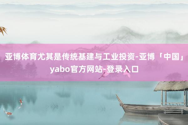 亚博体育尤其是传统基建与工业投资-亚博「中国」yabo官方网站-登录入口