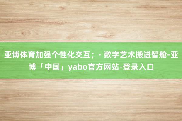 亚博体育加强个性化交互；· 数字艺术搬进智舱-亚博「中国」yabo官方网站-登录入口