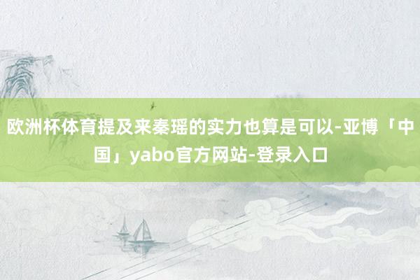 欧洲杯体育提及来秦瑶的实力也算是可以-亚博「中国」yabo官方网站-登录入口