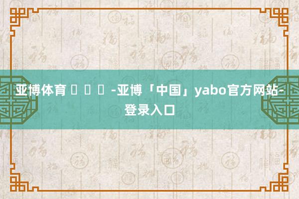 亚博体育 ​​​-亚博「中国」yabo官方网站-登录入口