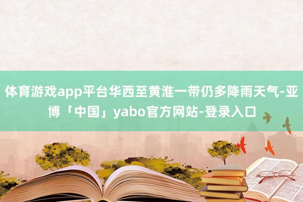 体育游戏app平台华西至黄淮一带仍多降雨天气-亚博「中国」yabo官方网站-登录入口