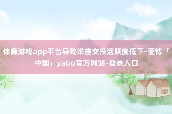 体育游戏app平台导致举座交投活跃度低下-亚博「中国」yabo官方网站-登录入口