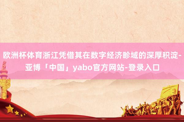 欧洲杯体育浙江凭借其在数字经济畛域的深厚积淀-亚博「中国」yabo官方网站-登录入口