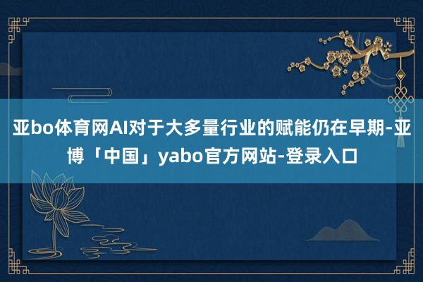 亚bo体育网AI对于大多量行业的赋能仍在早期-亚博「中国」yabo官方网站-登录入口