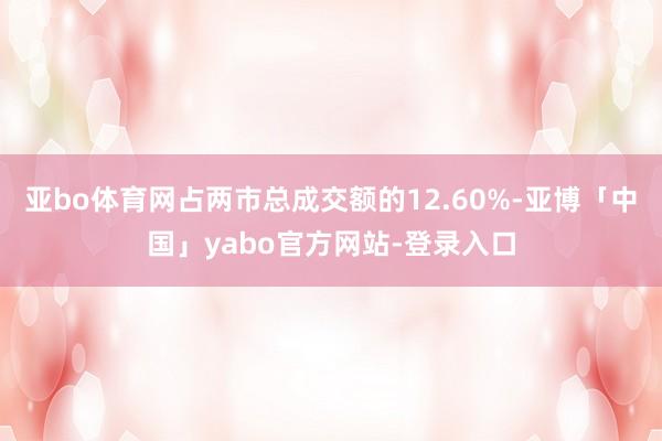 亚bo体育网占两市总成交额的12.60%-亚博「中国」yabo官方网站-登录入口