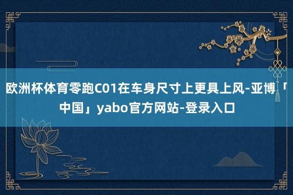 欧洲杯体育零跑C01在车身尺寸上更具上风-亚博「中国」yabo官方网站-登录入口