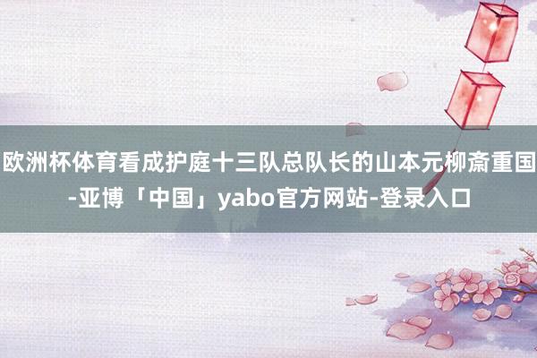 欧洲杯体育看成护庭十三队总队长的山本元柳斎重国-亚博「中国」yabo官方网站-登录入口
