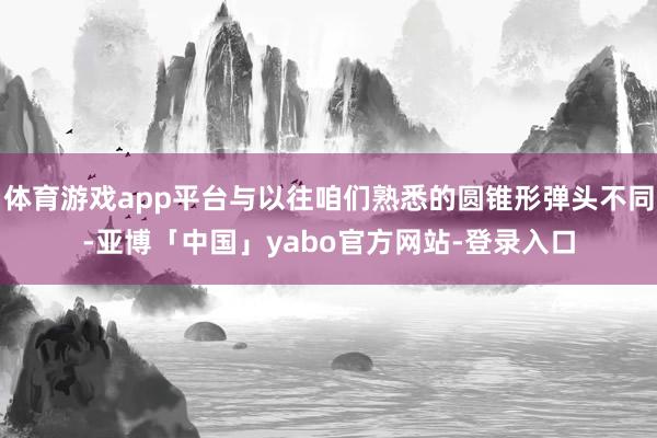 体育游戏app平台与以往咱们熟悉的圆锥形弹头不同-亚博「中国」yabo官方网站-登录入口