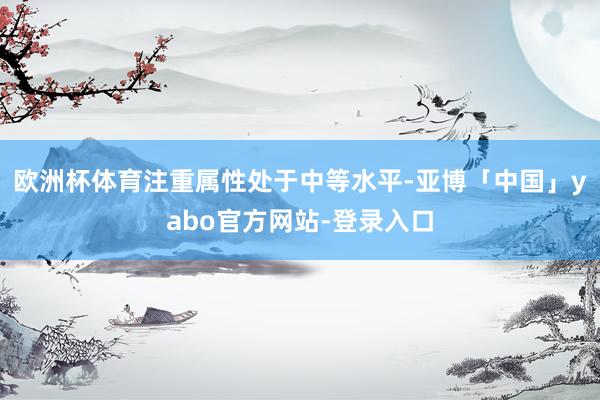 欧洲杯体育注重属性处于中等水平-亚博「中国」yabo官方网站-登录入口