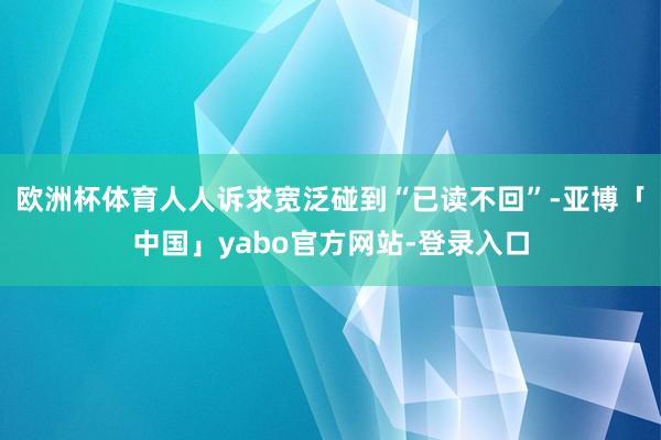 欧洲杯体育人人诉求宽泛碰到“已读不回”-亚博「中国」yabo官方网站-登录入口