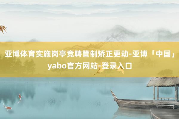 亚博体育实施岗亭竞聘管制矫正更动-亚博「中国」yabo官方网站-登录入口