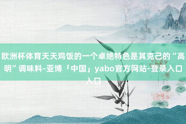 欧洲杯体育天天鸡饭的一个卓绝特色是其克己的“高明”调味料-亚博「中国」yabo官方网站-登录入口