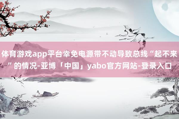 体育游戏app平台幸免电源带不动导致总线“起不来”的情况-亚博「中国」yabo官方网站-登录入口