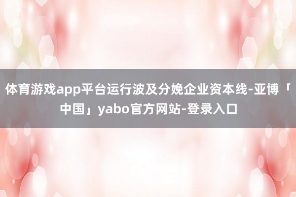 体育游戏app平台运行波及分娩企业资本线-亚博「中国」yabo官方网站-登录入口