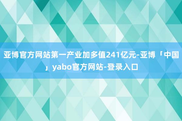 亚博官方网站第一产业加多值241亿元-亚博「中国」yabo官方网站-登录入口