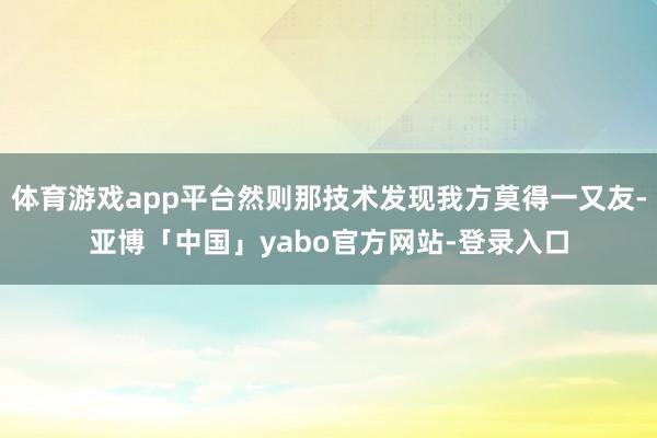 体育游戏app平台然则那技术发现我方莫得一又友-亚博「中国」yabo官方网站-登录入口