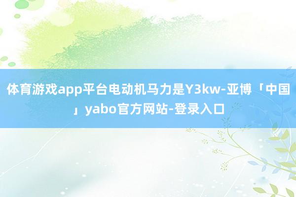 体育游戏app平台电动机马力是Y3kw-亚博「中国」yabo官方网站-登录入口
