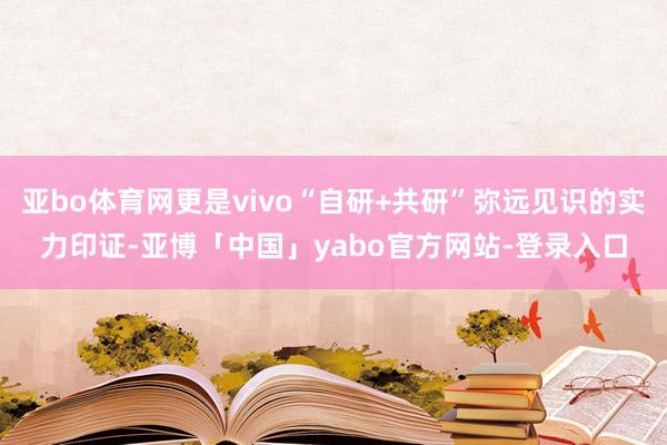 亚bo体育网更是vivo“自研+共研”弥远见识的实力印证-亚博「中国」yabo官方网站-登录入口