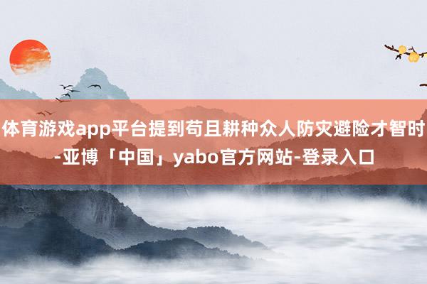 体育游戏app平台提到苟且耕种众人防灾避险才智时-亚博「中国」yabo官方网站-登录入口