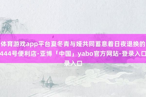 体育游戏app平台夏冬青与娅共同蓄意着日夜退换的444号便利店-亚博「中国」yabo官方网站-登录入口