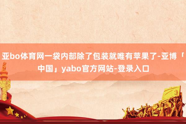 亚bo体育网一袋内部除了包装就唯有苹果了-亚博「中国」yabo官方网站-登录入口