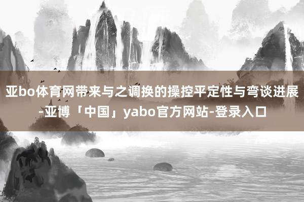 亚bo体育网带来与之调换的操控平定性与弯谈进展-亚博「中国」yabo官方网站-登录入口