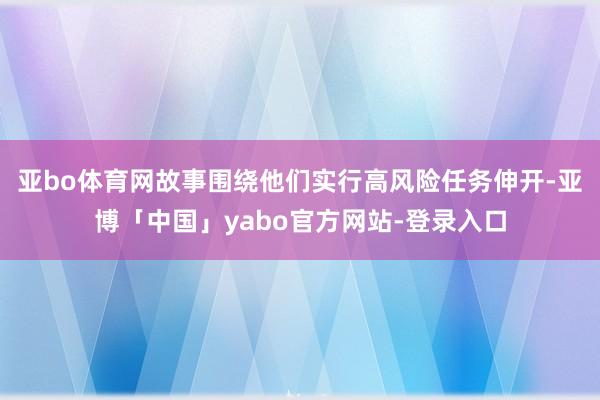 亚bo体育网故事围绕他们实行高风险任务伸开-亚博「中国」yabo官方网站-登录入口