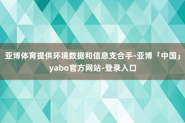 亚博体育提供环境数据和信息支合手-亚博「中国」yabo官方网站-登录入口