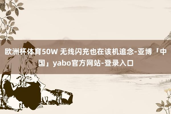 欧洲杯体育50W 无线闪充也在该机追念-亚博「中国」yabo官方网站-登录入口