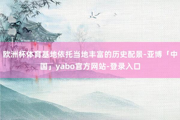 欧洲杯体育基地依托当地丰富的历史配景-亚博「中国」yabo官方网站-登录入口