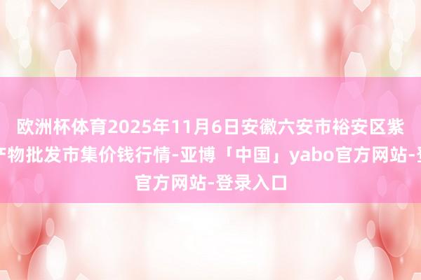 欧洲杯体育2025年11月6日安徽六安市裕安区紫竹林农产物批发市集价钱行情-亚博「中国」yabo官方网站-登录入口