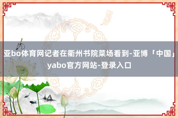亚bo体育网记者在衢州书院菜场看到-亚博「中国」yabo官方网站-登录入口