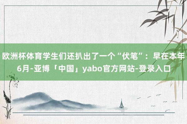 欧洲杯体育学生们还扒出了一个“伏笔”:早在本年6月-亚博「中国」yabo官方网站-登录入口