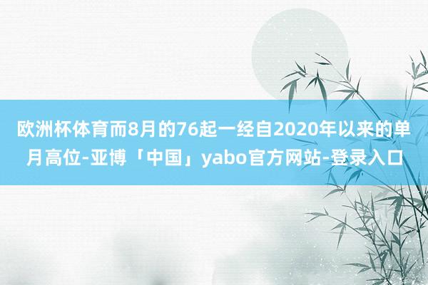 欧洲杯体育而8月的76起一经自2020年以来的单月高位-亚博「中国」yabo官方网站-登录入口