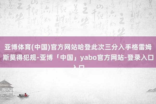 亚博体育(中国)官方网站哈登此次三分入手格雷姆斯莫得犯规-亚博「中国」yabo官方网站-登录入口