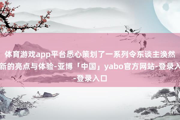 体育游戏app平台悉心策划了一系列令东谈主涣然一新的亮点与体验-亚博「中国」yabo官方网站-登录入口