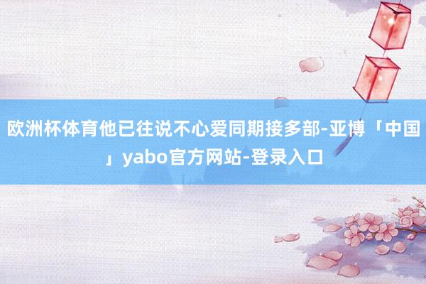 欧洲杯体育他已往说不心爱同期接多部-亚博「中国」yabo官方网站-登录入口