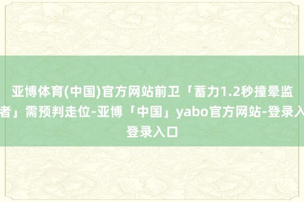 亚博体育(中国)官方网站前卫「蓄力1.2秒撞晕监管者」需预判走位-亚博「中国」yabo官方网站-登录入口