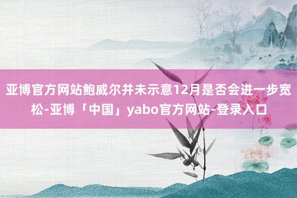 亚博官方网站鲍威尔并未示意12月是否会进一步宽松-亚博「中国」yabo官方网站-登录入口