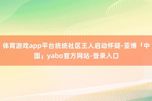 体育游戏app平台统统社区王人启动怀疑-亚博「中国」yabo官方网站-登录入口