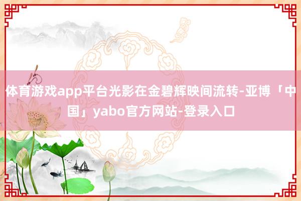 体育游戏app平台光影在金碧辉映间流转-亚博「中国」yabo官方网站-登录入口