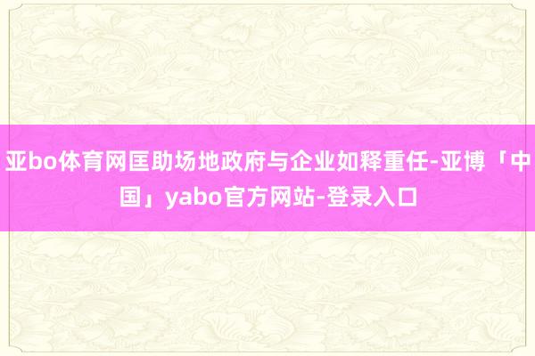 亚bo体育网匡助场地政府与企业如释重任-亚博「中国」yabo官方网站-登录入口