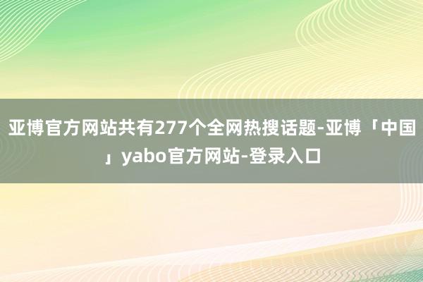 亚博官方网站共有277个全网热搜话题-亚博「中国」yabo官方网站-登录入口