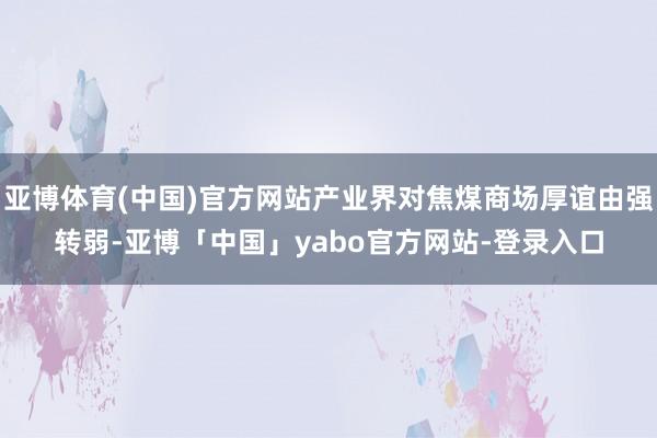 亚博体育(中国)官方网站产业界对焦煤商场厚谊由强转弱-亚博「中国」yabo官方网站-登录入口
