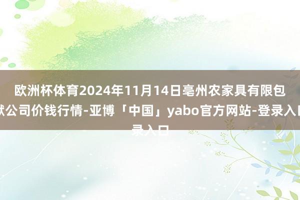 欧洲杯体育2024年11月14日亳州农家具有限包袱公司价钱行情-亚博「中国」yabo官方网站-登录入口