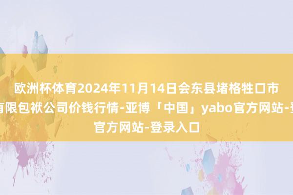 欧洲杯体育2024年11月14日会东县堵格牲口市集想法有限包袱公司价钱行情-亚博「中国」yabo官方网站-登录入口