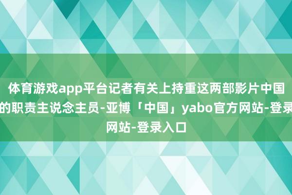 体育游戏app平台记者有关上持重这两部影片中国刊行的职责主说念主员-亚博「中国」yabo官方网站-登录入口