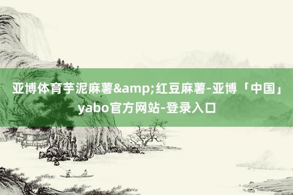 亚博体育芋泥麻薯&红豆麻薯-亚博「中国」yabo官方网站-登录入口